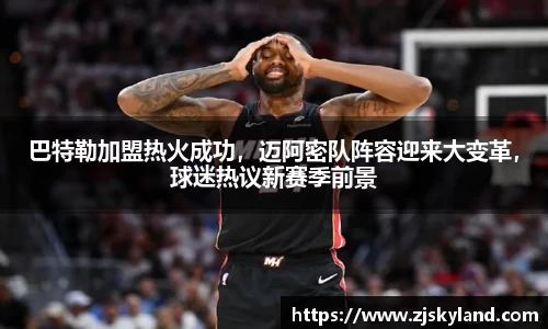 巴特勒加盟热火成功，迈阿密队阵容迎来大变革，球迷热议新赛季前景