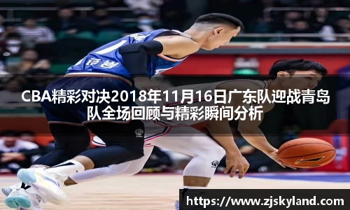 CBA精彩对决2018年11月16日广东队迎战青岛队全场回顾与精彩瞬间分析