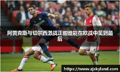 阿贾克斯与切尔西激战正酣谁能在欧战中笑到最后