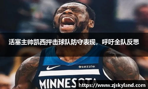 活塞主帅凯西抨击球队防守表现，呼吁全队反思