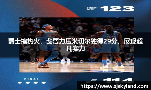 爵士擒热火，戈贾力压米切尔独得29分，展现超凡实力